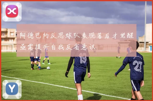 阿德巴约反思球队表现落后才觉醒亟需提升自我反省意识