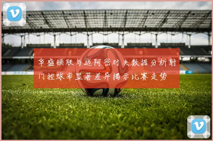 华盛顿联与迈阿密对决数据分析射门控球率显著差异揭示比赛走势