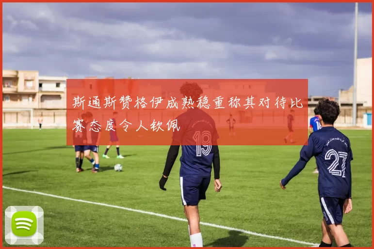 斯通斯赞格伊成熟稳重称其对待比赛态度令人钦佩