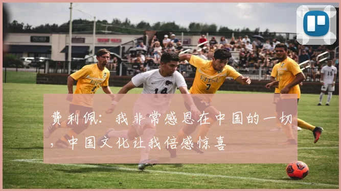 费利佩：我非常感恩在中国的一切，中国文化让我倍感惊喜