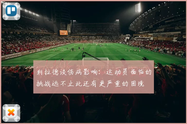 利拉德谈伤病影响：运动员面临的挑战远不止此还有更严重的困境