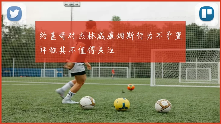 约基奇对杰林威廉姆斯行为不予置评称其不值得关注