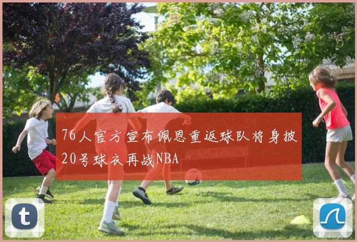76人官方宣布佩恩重返球队将身披20号球衣再战NBA
