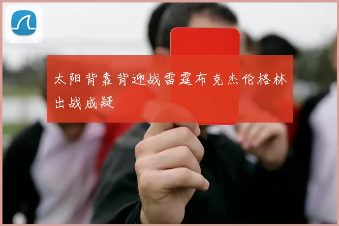 太阳背靠背迎战雷霆布克杰伦格林出战成疑