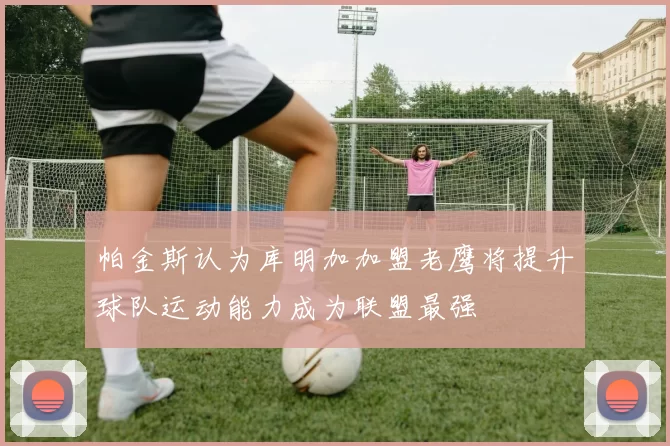 帕金斯认为库明加加盟老鹰将提升球队运动能力成为联盟最强