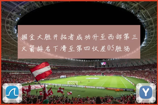 掘金大胜开拓者成功升至西部第三火箭排名下滑至第四仅差05胜场