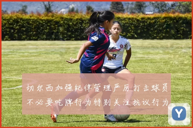 切尔西加强纪律管理严厉打击球员不必要吃牌行为特别关注抗议行为