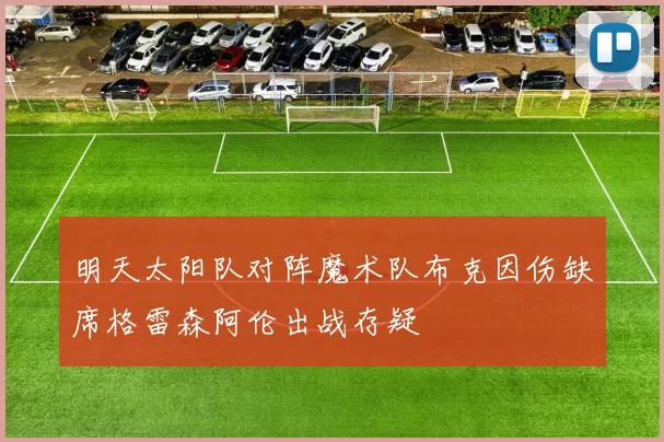 明天太阳队对阵魔术队布克因伤缺席格雷森阿伦出战存疑