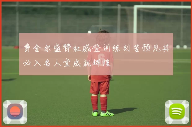 费舍尔盛赞杜威登训练刻苦预见其必入名人堂成就辉煌