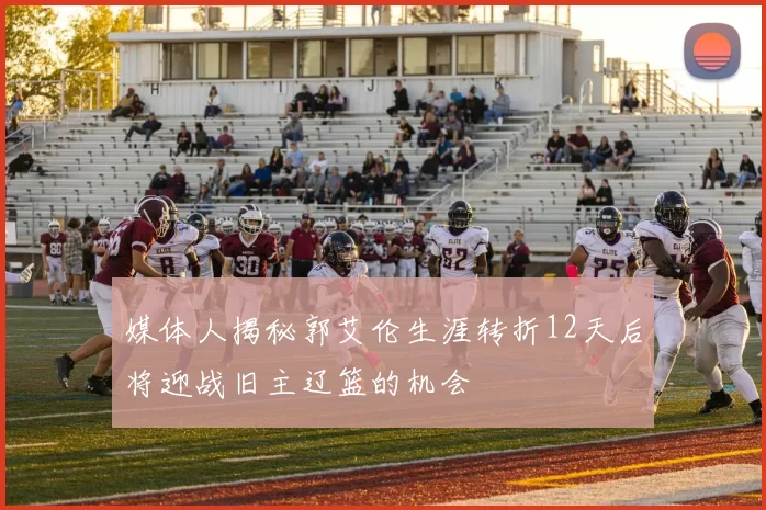 媒体人揭秘郭艾伦生涯转折12天后将迎战旧主辽篮的机会