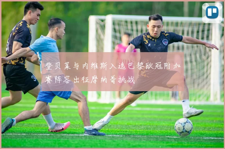 登贝莱与内维斯入选巴黎欧冠附加赛阵容出征摩纳哥挑战
