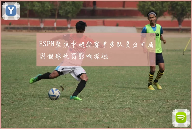 ESPN聚焦中超新赛季多队负分开局因假球处罚影响深远