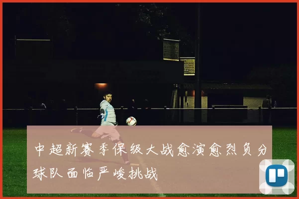 中超新赛季保级大战愈演愈烈负分球队面临严峻挑战