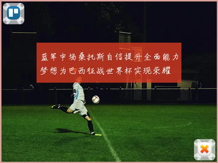 蓝军中场桑托斯自信提升全面能力梦想为巴西征战世界杯实现荣耀