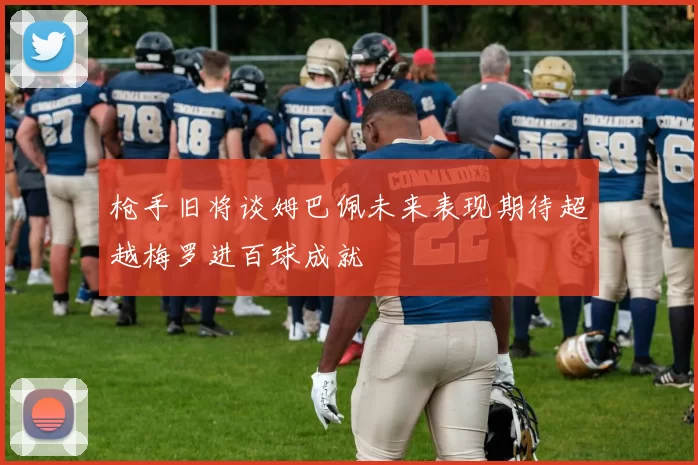 枪手旧将谈姆巴佩未来表现期待超越梅罗进百球成就