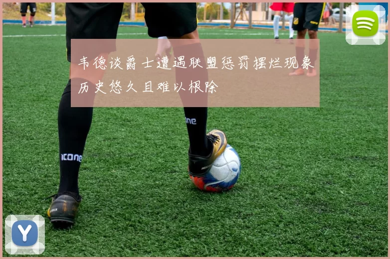 韦德谈爵士遭遇联盟惩罚摆烂现象历史悠久且难以根除