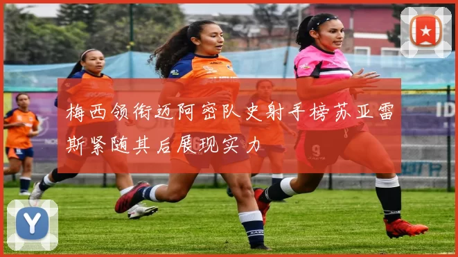 梅西领衔迈阿密队史射手榜苏亚雷斯紧随其后展现实力
