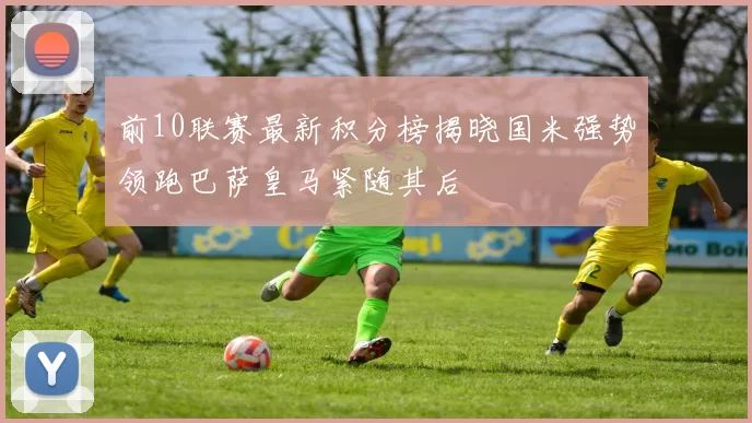前10联赛最新积分榜揭晓国米强势领跑巴萨皇马紧随其后