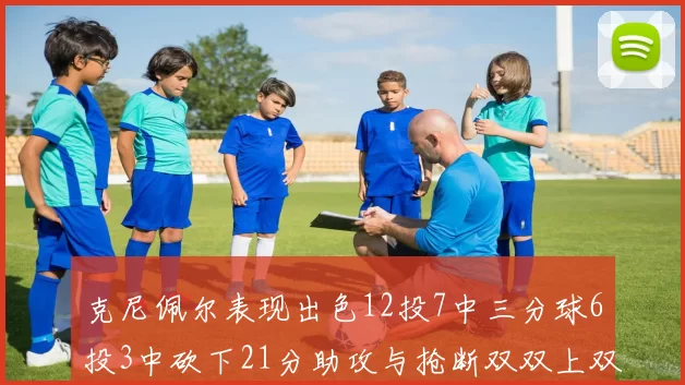 克尼佩尔表现出色12投7中三分球6投3中砍下21分助攻与抢断双双上双