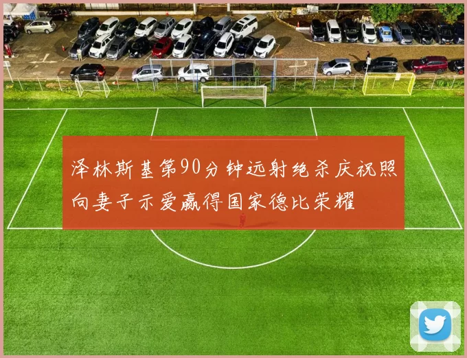 泽林斯基第90分钟远射绝杀庆祝照向妻子示爱赢得国家德比荣耀