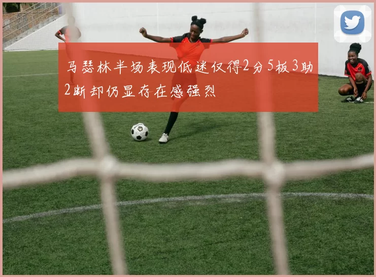马瑟林半场表现低迷仅得2分5板3助2断却仍显存在感强烈