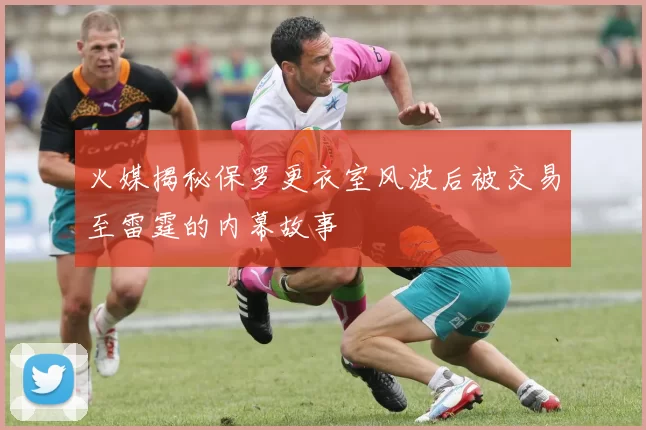 火媒揭秘保罗更衣室风波后被交易至雷霆的内幕故事