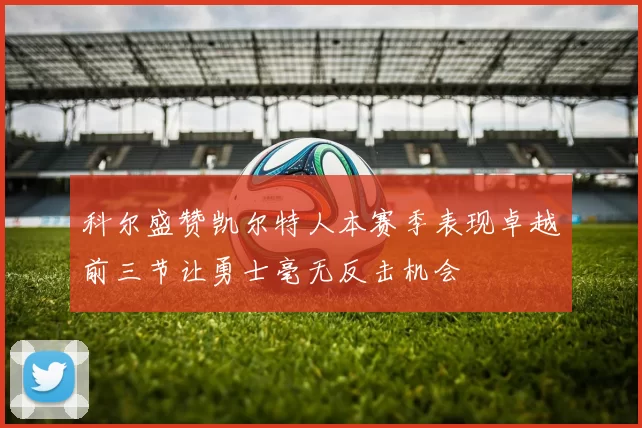 科尔盛赞凯尔特人本赛季表现卓越前三节让勇士毫无反击机会