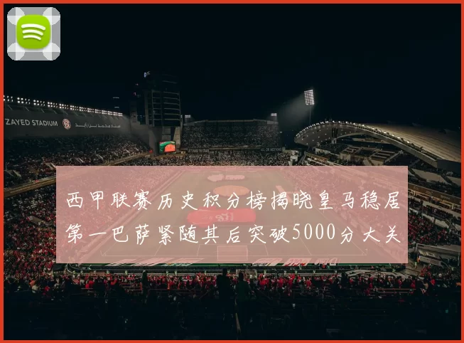 西甲联赛历史积分榜揭晓皇马稳居第一巴萨紧随其后突破5000分大关