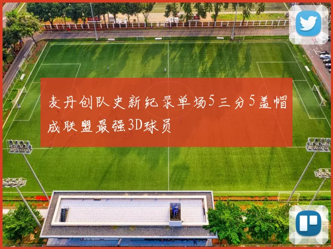 麦丹创队史新纪录单场5三分5盖帽成联盟最强3D球员